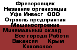 Фрезеровщик › Название организации ­ Уфа-Инвест, ООО › Отрасль предприятия ­ Машиностроение › Минимальный оклад ­ 55 000 - Все города Работа » Вакансии   . Крым,Каховское